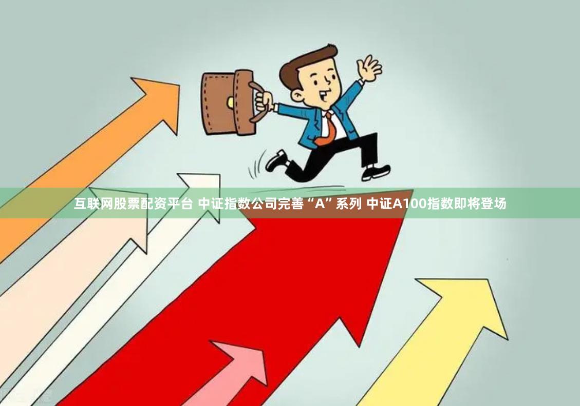 互联网股票配资平台 中证指数公司完善“A”系列 中证A100指数即将登场