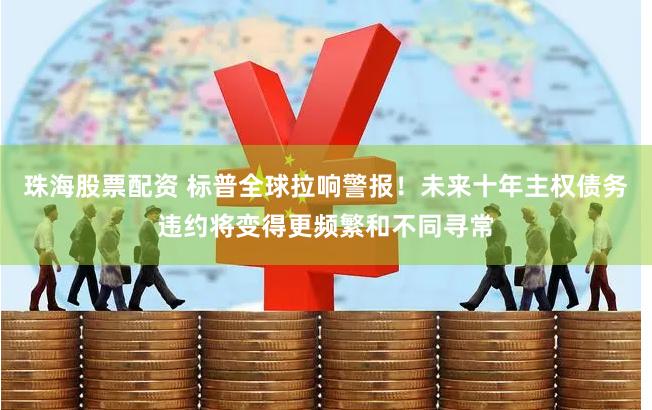 珠海股票配资 标普全球拉响警报!未来十年主权债务违约将变得更频繁和不同寻常