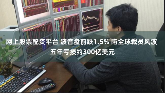 网上股票配资平台 波音盘前跌1.5% 陷全球裁员风波 五年亏损约300亿美元