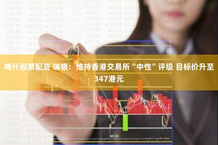 喀什股票配资 瑞银:维持香港交易所“中性”评级 目标价升至347港元
