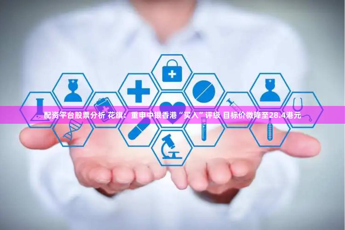 配资平台股票分析 花旗:重申中银香港“买入”评级 目标价微降至28.4港元