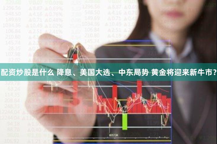 配资炒股是什么 降息、美国大选、中东局势 黄金将迎来新牛市?