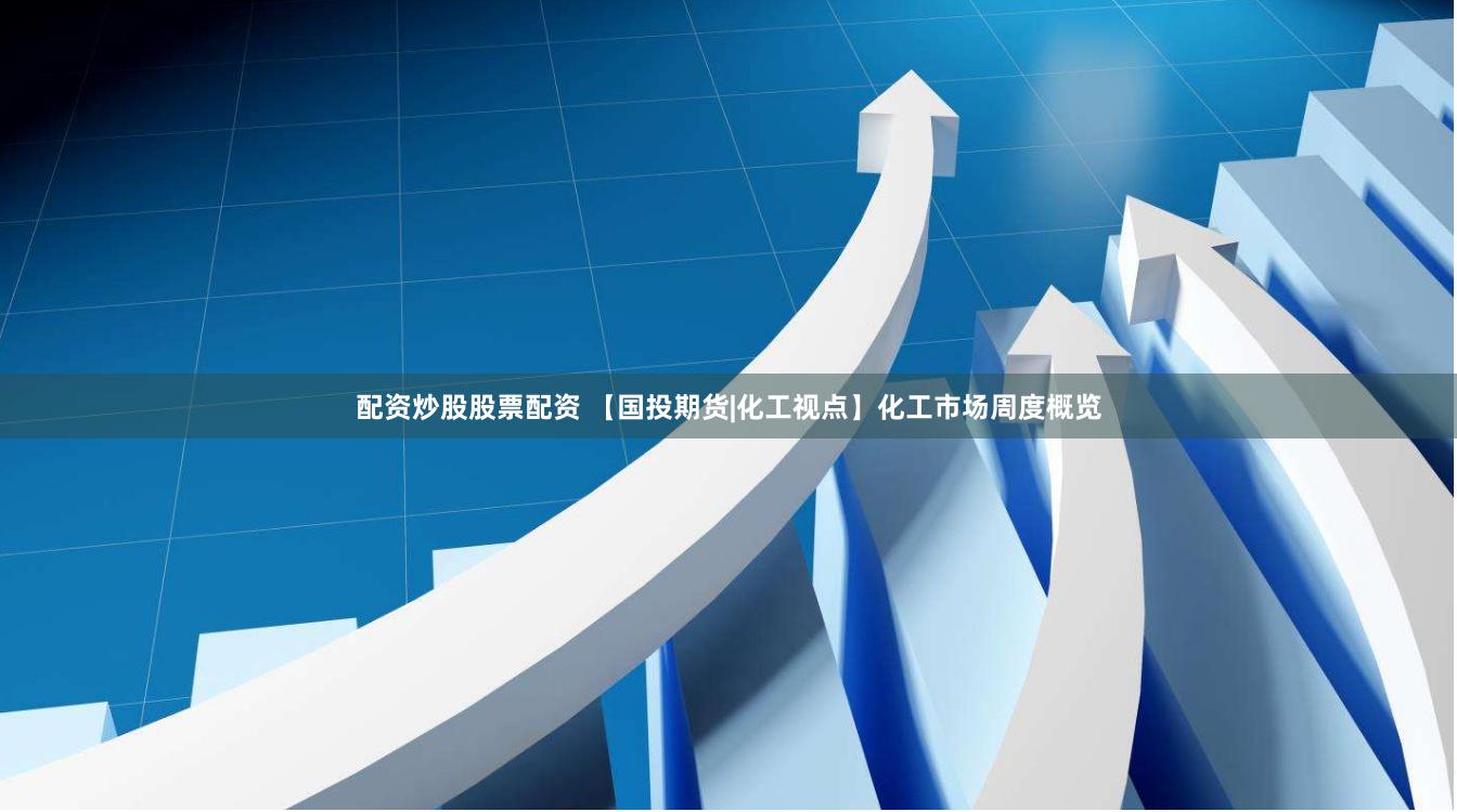 配资炒股股票配资 【国投期货|化工视点】化工市场周度概览