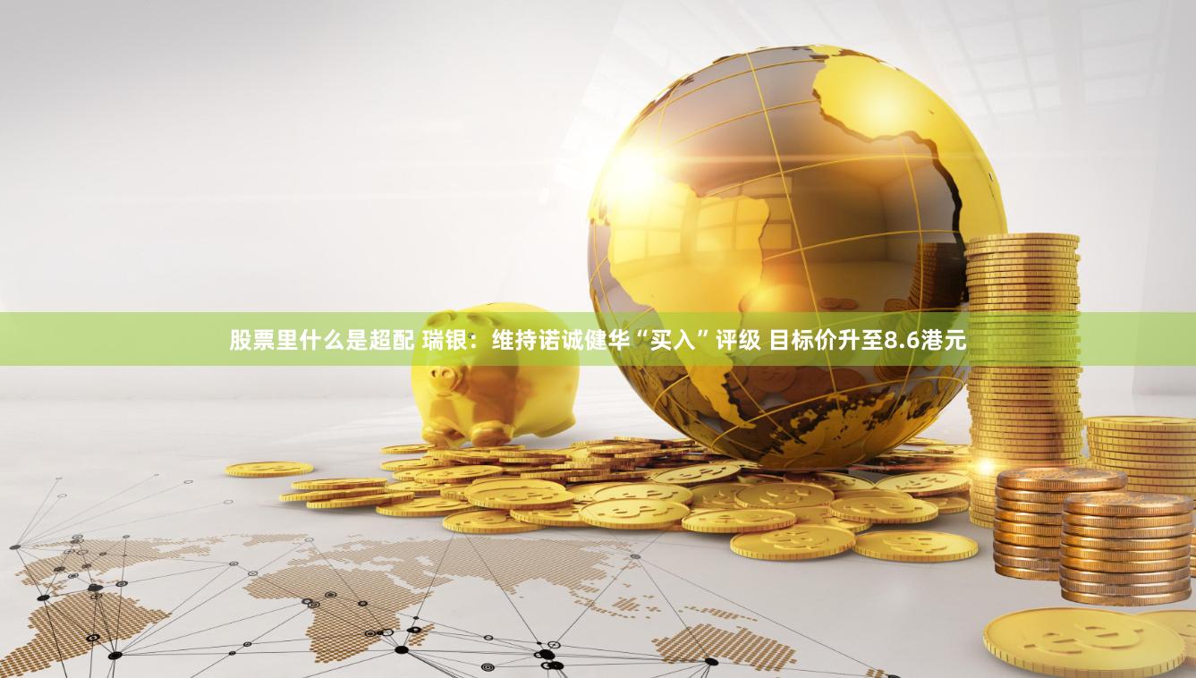 股票里什么是超配 瑞银:维持诺诚健华“买入”评级 目标价升至8.6港元