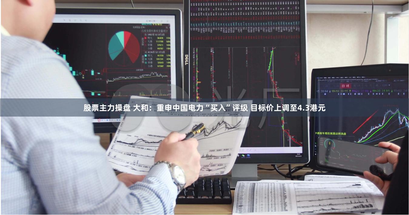 股票主力操盘 大和:重申中国电力“买入”评级 目标价上调至4.3港元