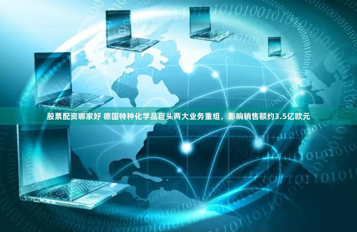 股票配资哪家好 德国特种化学品巨头两大业务重组,影响销售额约3.5亿欧元