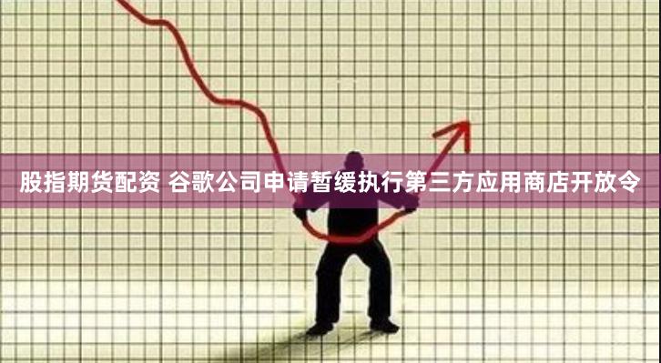 股指期货配资 谷歌公司申请暂缓执行第三方应用商店开放令