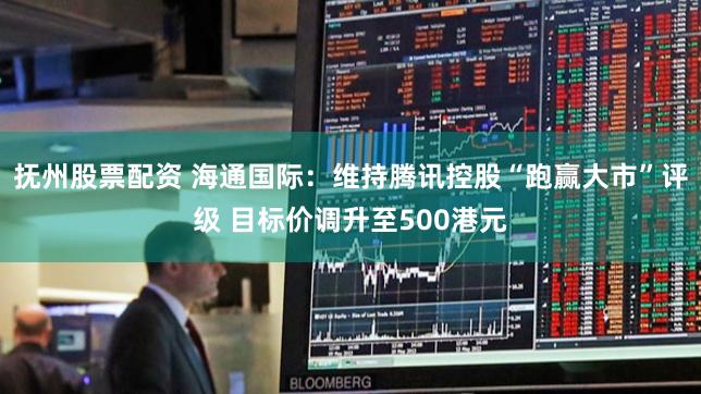 抚州股票配资 海通国际:维持腾讯控股“跑赢大市”评级 目标价调升至500港元