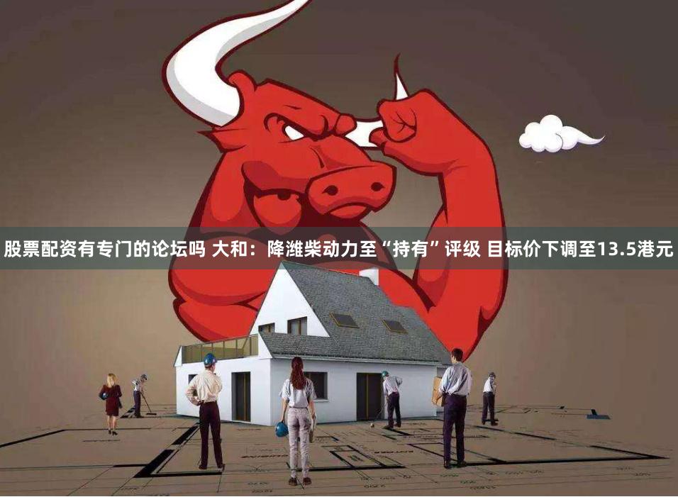 股票配资有专门的论坛吗 大和:降潍柴动力至“持有”评级 目标价下调至13.5港元