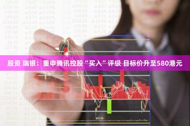 股资 瑞银:重申腾讯控股“买入”评级 目标价升至580港元