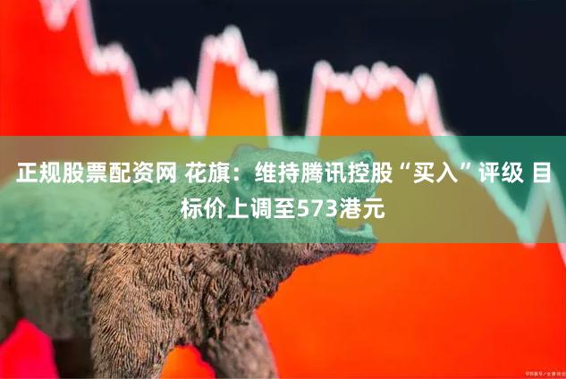 正规股票配资网 花旗:维持腾讯控股“买入”评级 目标价上调至573港元