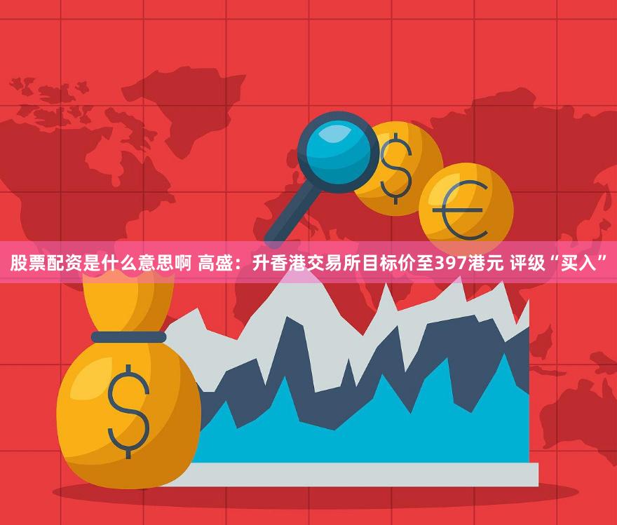 股票配资是什么意思啊 高盛:升香港交易所目标价至397港元 评级“买入”