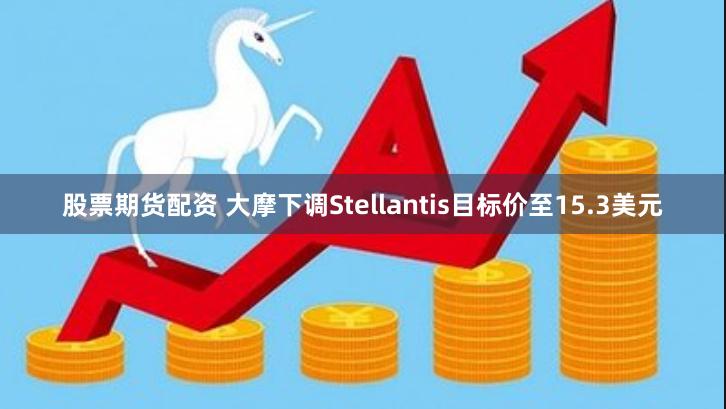 股票期货配资 大摩下调Stellantis目标价至15.3美元