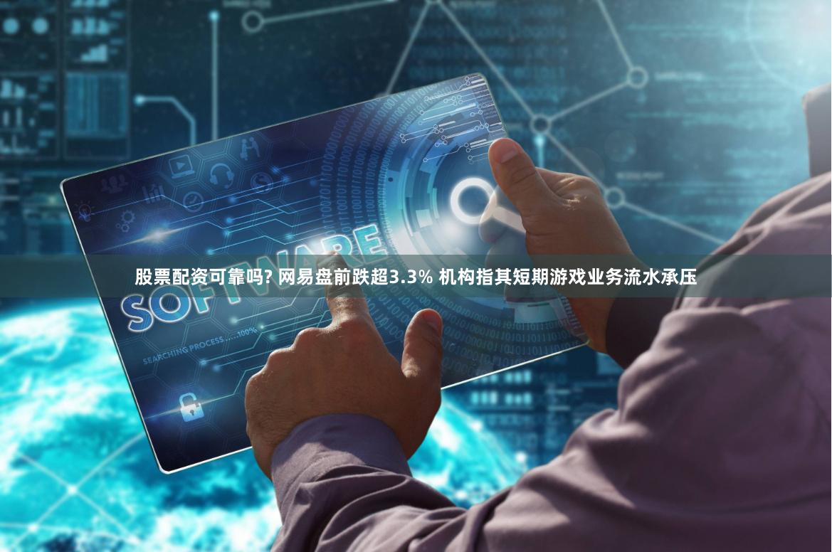 股票配资可靠吗? 网易盘前跌超3.3% 机构指其短期游戏业务流水承压