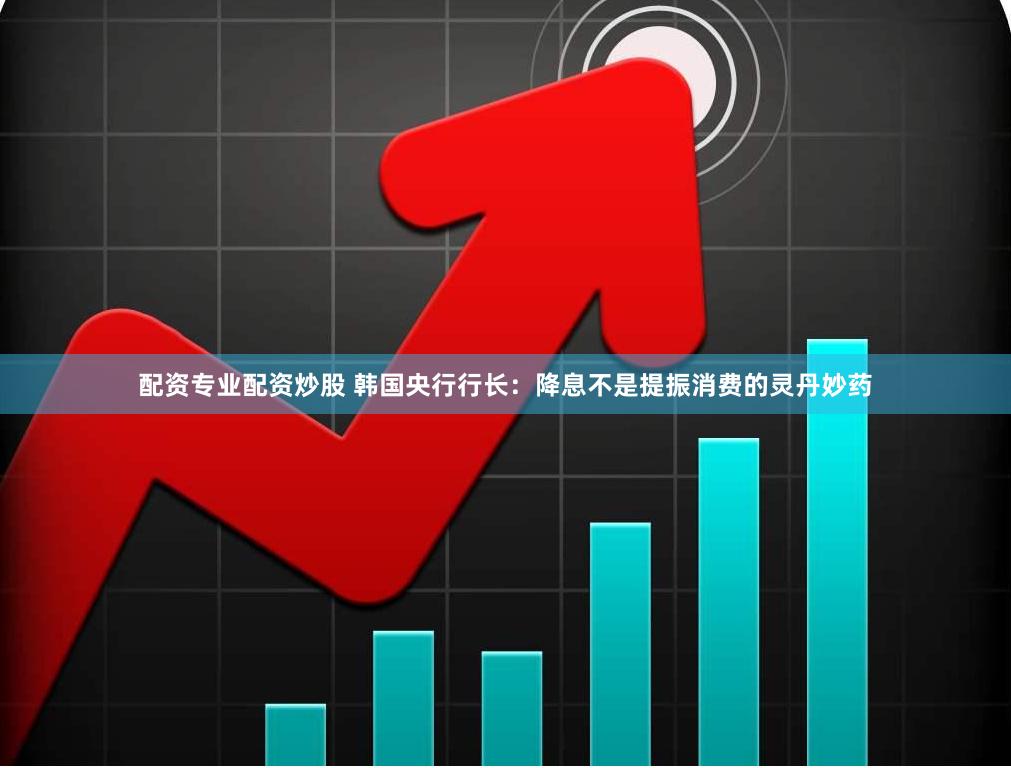 配资专业配资炒股 韩国央行行长:降息不是提振消费的灵丹妙药