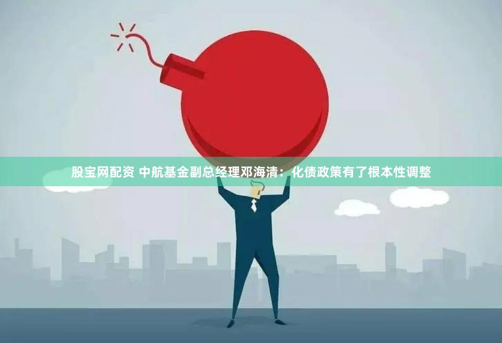 股宝网配资 中航基金副总经理邓海清:化债政策有了根本性调整