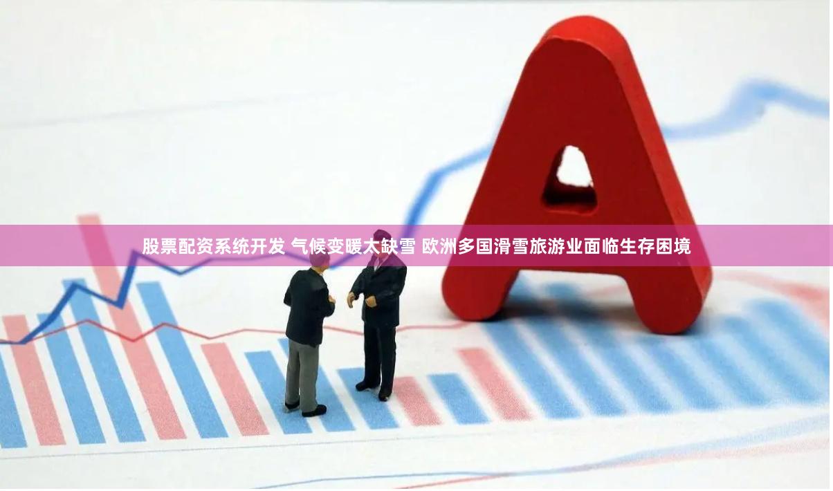 股票配资系统开发 气候变暖太缺雪 欧洲多国滑雪旅游业面临生存困境