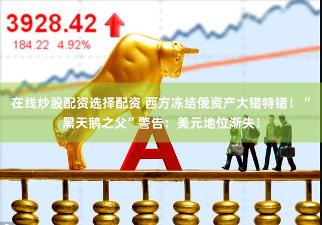 在线炒股配资选择配资 西方冻结俄资产大错特错!“黑天鹅之父”警告:美元地位渐失!