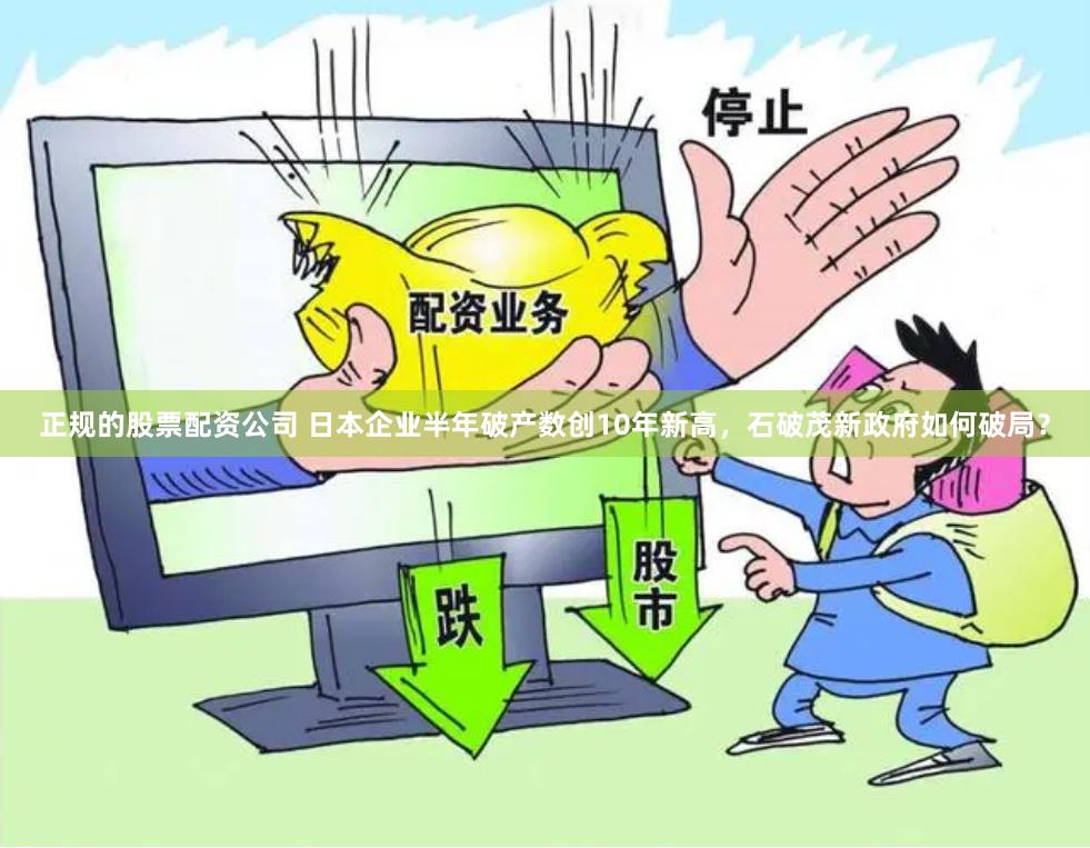 正规的股票配资公司 日本企业半年破产数创10年新高,石破茂新政府如何破局?