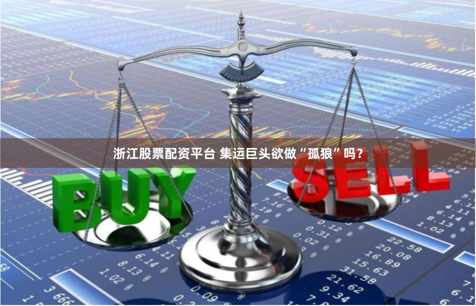 浙江股票配资平台 集运巨头欲做“孤狼”吗?