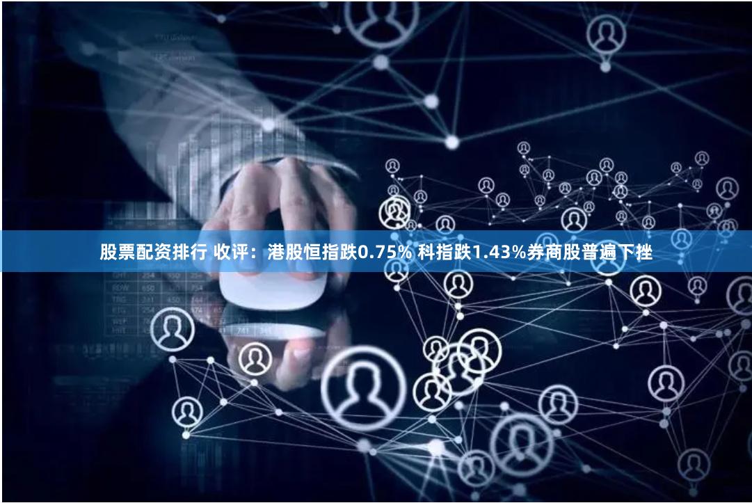 股票配资排行 收评:港股恒指跌0.75% 科指跌1.43%券商股普遍下挫
