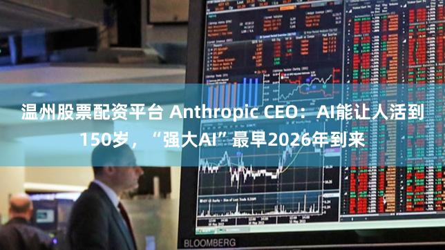 温州股票配资平台 Anthropic CEO:AI能让人活到150岁,“强大AI”最早2026年到来