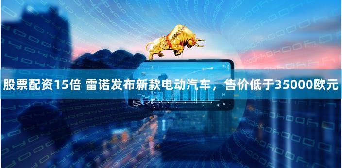 股票配资15倍 雷诺发布新款电动汽车,售价低于35000欧元