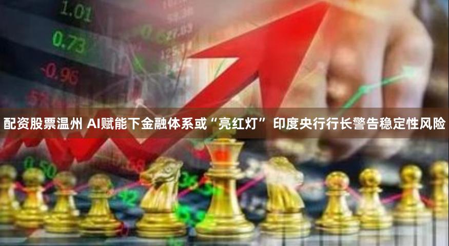 配资股票温州 AI赋能下金融体系或“亮红灯” 印度央行行长警告稳定性风险