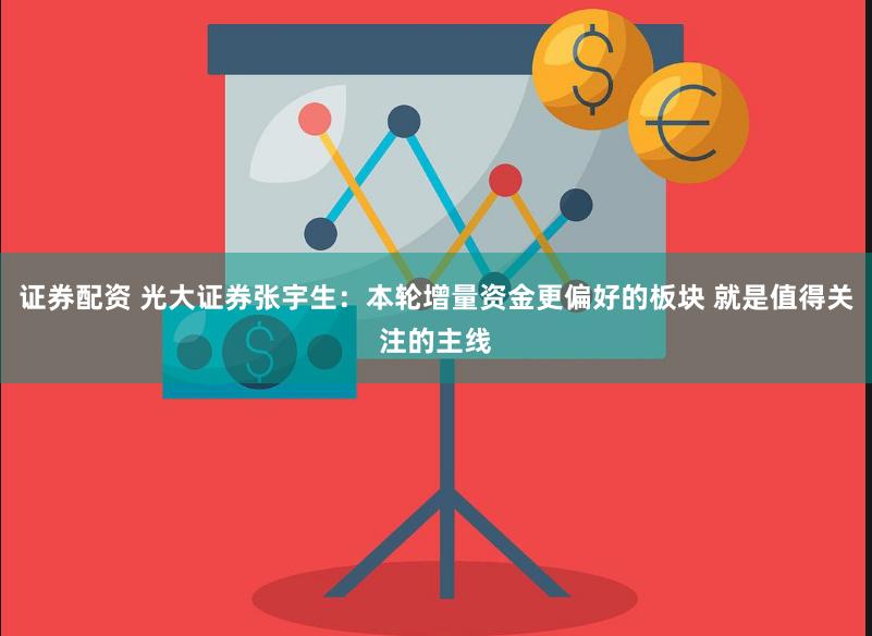 证券配资 光大证券张宇生:本轮增量资金更偏好的板块 就是值得关注的主线