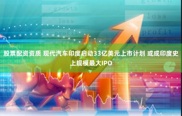 股票配资资质 现代汽车印度启动33亿美元上市计划 或成印度史上规模最大IPO