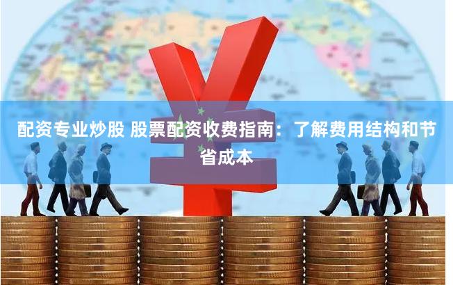 配资专业炒股 股票配资收费指南:了解费用结构和节省成本