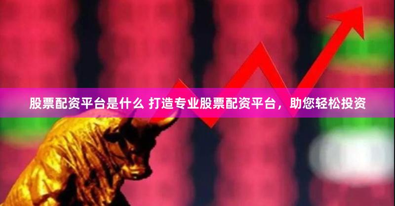 股票配资平台是什么 打造专业股票配资平台,助您轻松投资