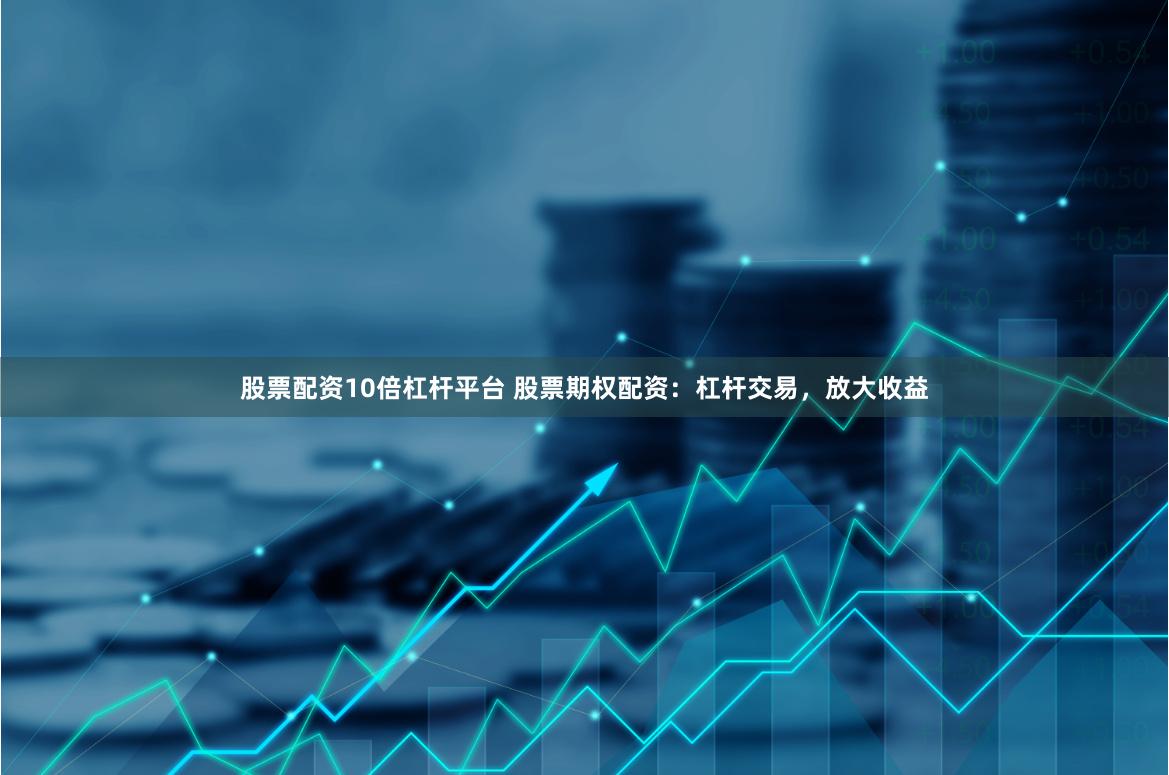 股票配资10倍杠杆平台 股票期权配资:杠杆交易,放大收益