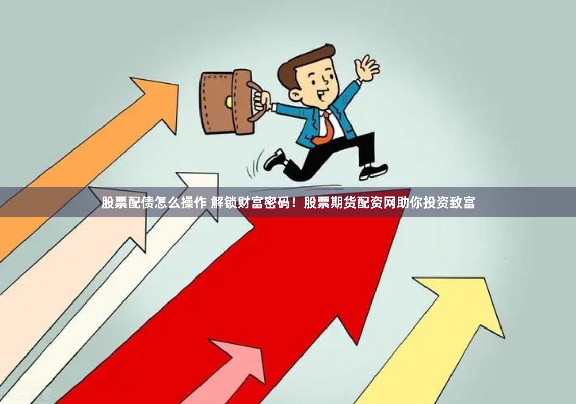 股票配债怎么操作 解锁财富密码!股票期货配资网助你投资致富