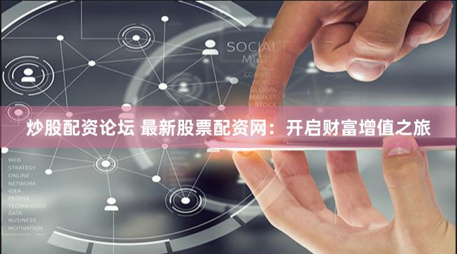 炒股配资论坛 最新股票配资网:开启财富增值之旅