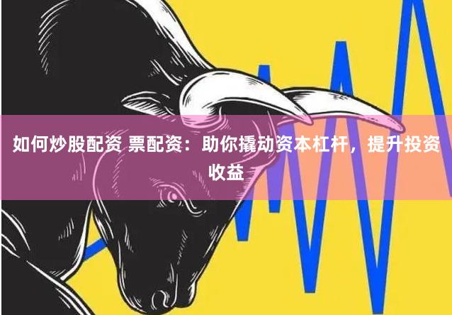 如何炒股配资 票配资:助你撬动资本杠杆,提升投资收益
