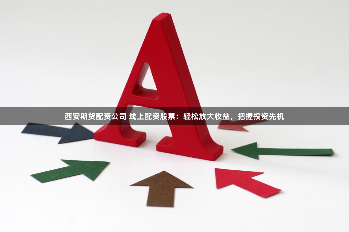 西安期货配资公司 线上配资股票:轻松放大收益,把握投资先机