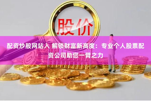 配资炒股网站入 解锁财富新高度:专业个人股票配资公司助您一臂之力