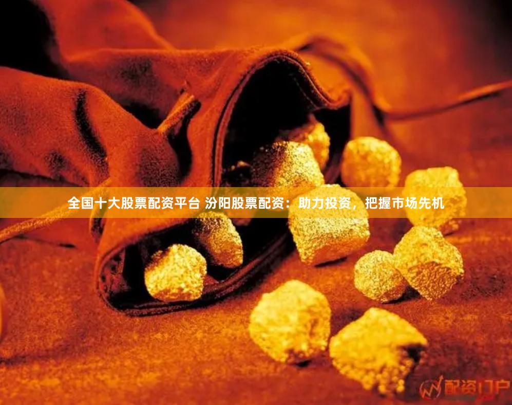 全国十大股票配资平台 汾阳股票配资:助力投资,把握市场先机