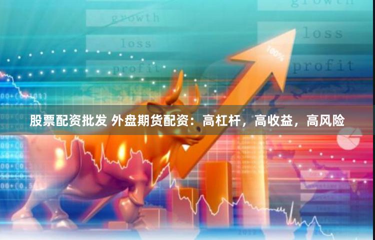 股票配资批发 外盘期货配资:高杠杆,高收益,高风险