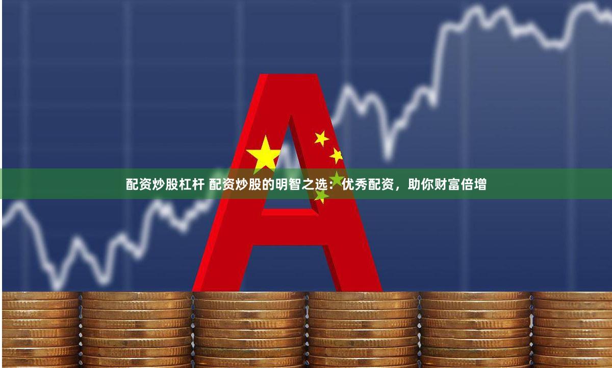 配资炒股杠杆 配资炒股的明智之选:优秀配资,助你财富倍增