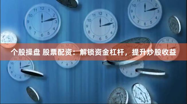 个股操盘 股票配资:解锁资金杠杆,提升炒股收益