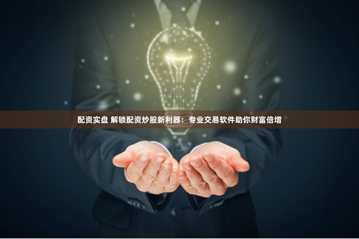 配资实盘 解锁配资炒股新利器:专业交易软件助你财富倍增