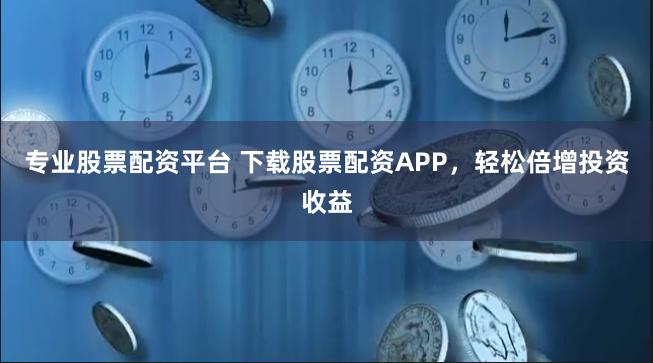 专业股票配资平台 下载股票配资APP,轻松倍增投资收益