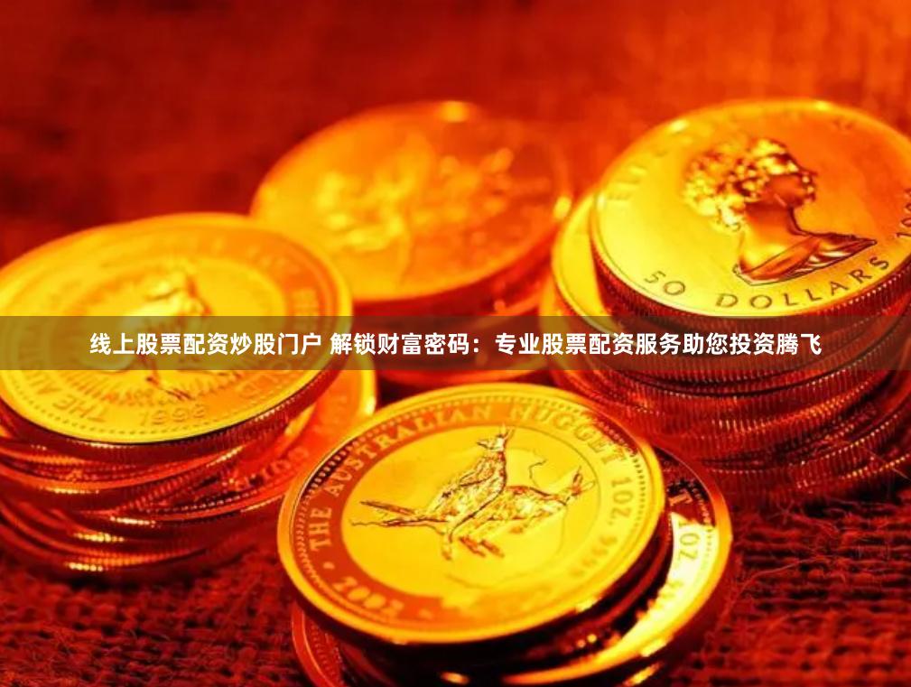 线上股票配资炒股门户 解锁财富密码:专业股票配资服务助您投资腾飞