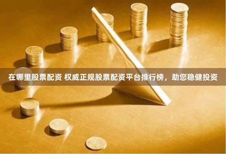 在哪里股票配资 权威正规股票配资平台排行榜,助您稳健投资