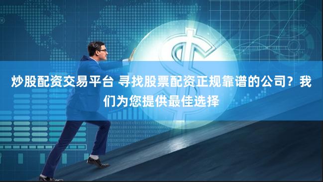 炒股配资交易平台 寻找股票配资正规靠谱的公司?我们为您提供最佳选择