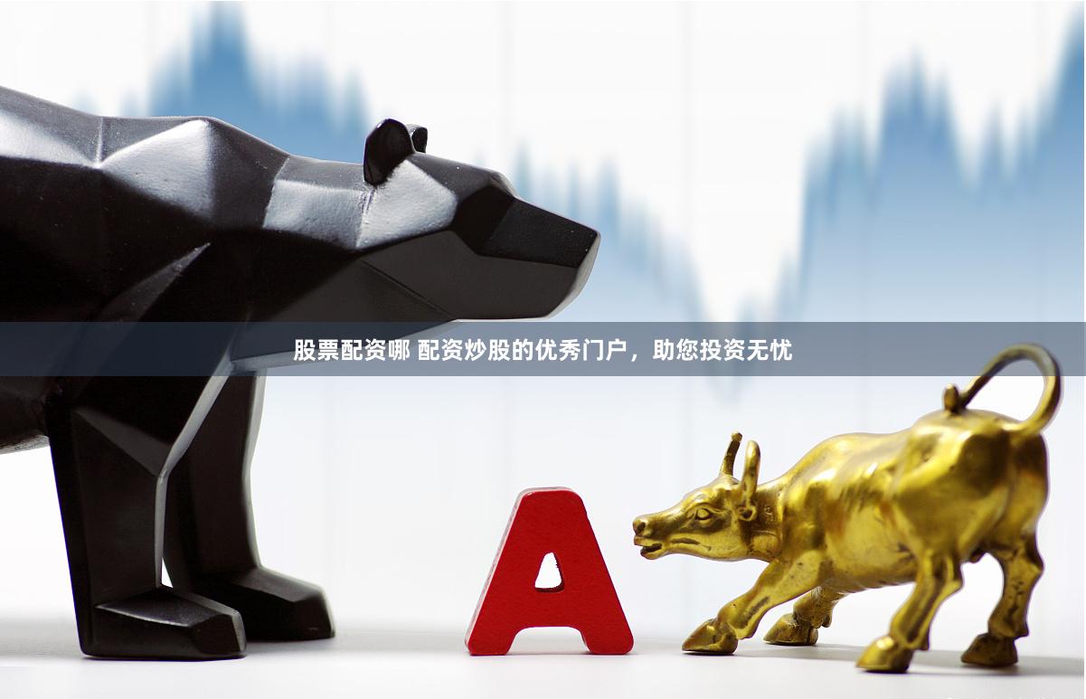 股票配资哪 配资炒股的优秀门户,助您投资无忧