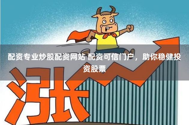 配资专业炒股配资网站 配资可信门户,助你稳健投资股票