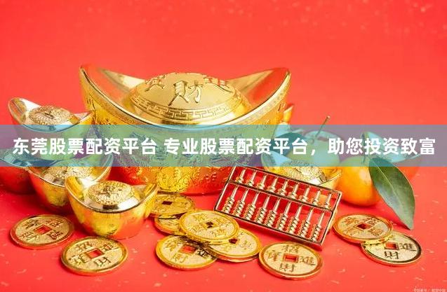 东莞股票配资平台 专业股票配资平台,助您投资致富